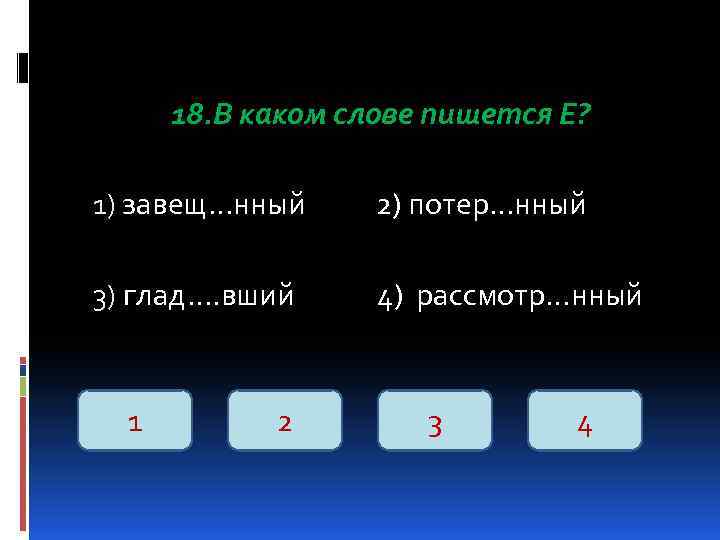 18. В каком слове пишется Е? 1) завещ…нный 2) потер…нный 3) глад…. вший 4)