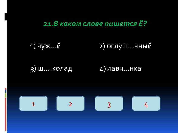 21. В каком слове пишется Ё? 1) чуж…й 2) оглуш…нный 3) ш…. колад 4)