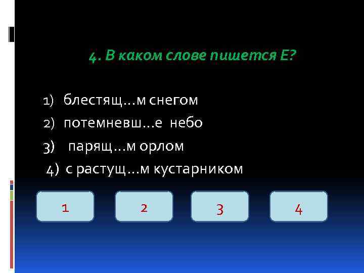 4. В каком слове пишется Е? 1) блестящ…м снегом 2) потемневш…е небо 3) парящ…м