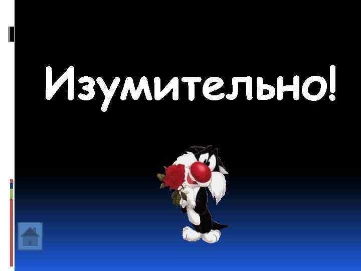 Изумительно! 