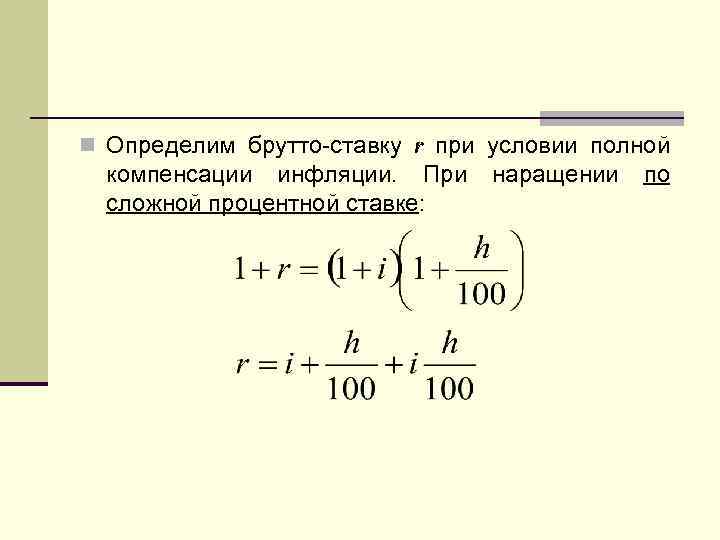 n Определим брутто-ставку r при условии полной компенсации инфляции. При сложной процентной ставке: наращении