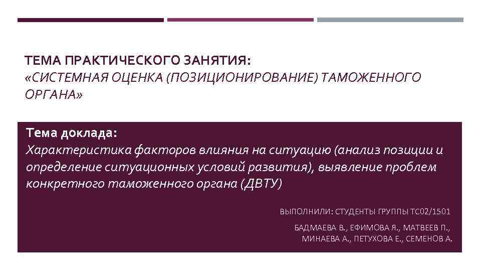 ТЕМА ПРАКТИЧЕСКОГО ЗАНЯТИЯ: «СИСТЕМНАЯ ОЦЕНКА (ПОЗИЦИОНИРОВАНИЕ) ТАМОЖЕННОГО ОРГАНА» Тема доклада: Характеристика факторов влияния на