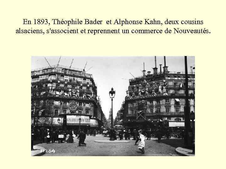 En 1893, Théophile Bader et Alphonse Kahn, deux cousins alsaciens, s'associent et reprennent un