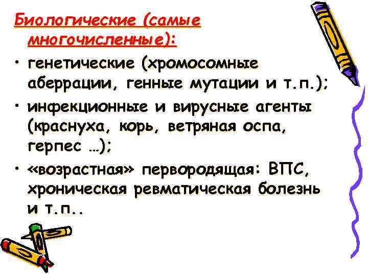 Биологические (самые многочисленные): • генетические (хромосомные аберрации, генные мутации и т. п. ); •