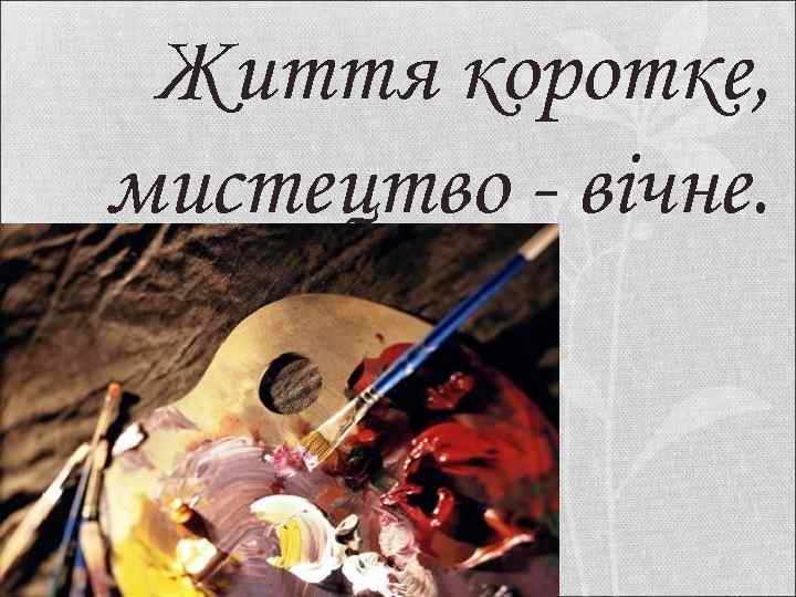 Життя коротке, мистецтво - вічне. 