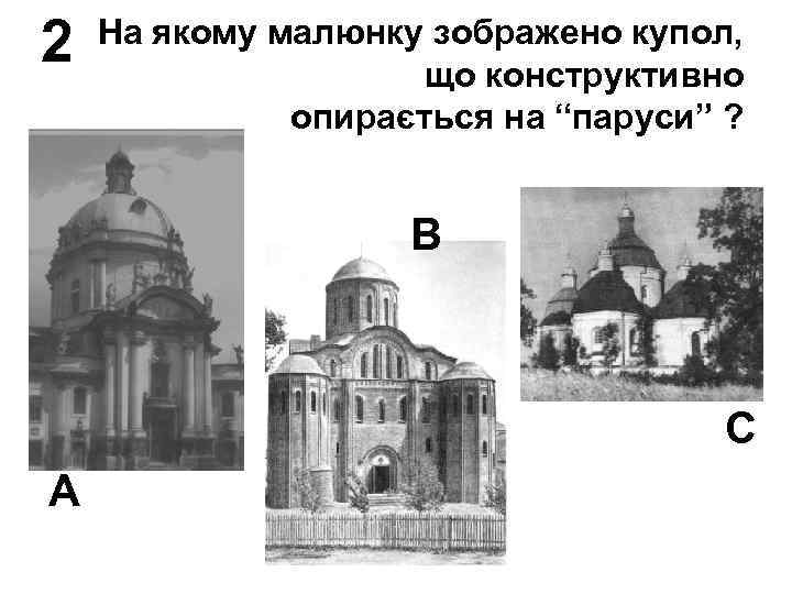 2 На якому малюнку зображено купол, що конструктивно опирається на “паруси” ? В С