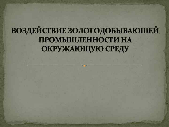 ВОЗДЕЙСТВИЕ ЗОЛОТОДОБЫВАЮЩЕЙ ПРОМЫШЛЕННОСТИ НА ОКРУЖАЮЩУЮ СРЕДУ 