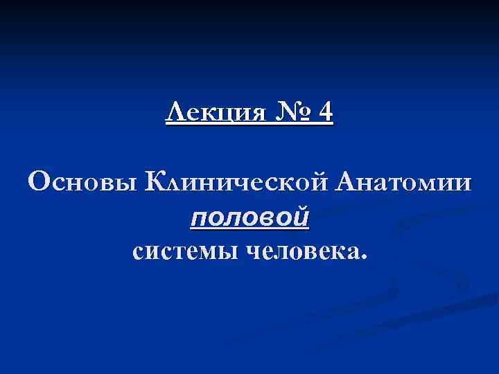 Лекция № 4 Основы Клинической Анатомии половой системы человека. 