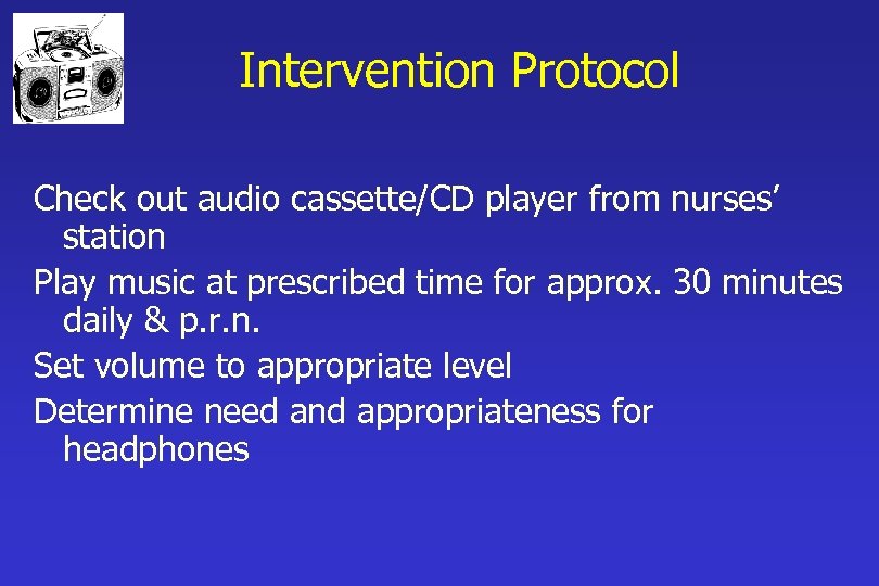 Intervention Protocol Check out audio cassette/CD player from nurses’ station Play music at prescribed