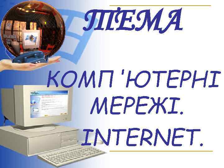 ТЕМА КОМП'ЮТЕРНІ МЕРЕЖІ. INTERNET. 