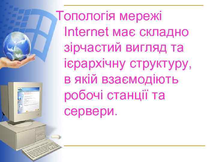 Топологія мережі Internet має складно зірчастий вигляд та ієрархічну структуру, в якій взаємодіють робочі