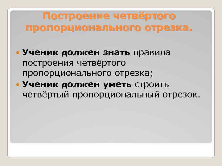 Построение четвёртого пропорционального отрезка. Ученик должен знать правила построения четвёртого пропорционального отрезка; Ученик должен