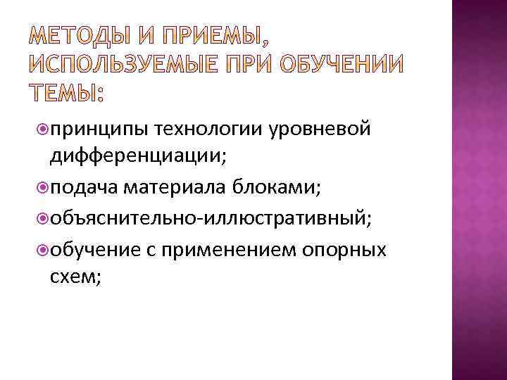  принципы технологии уровневой дифференциации; подача материала блоками; объяснительно-иллюстративный; обучение с применением опорных схем;