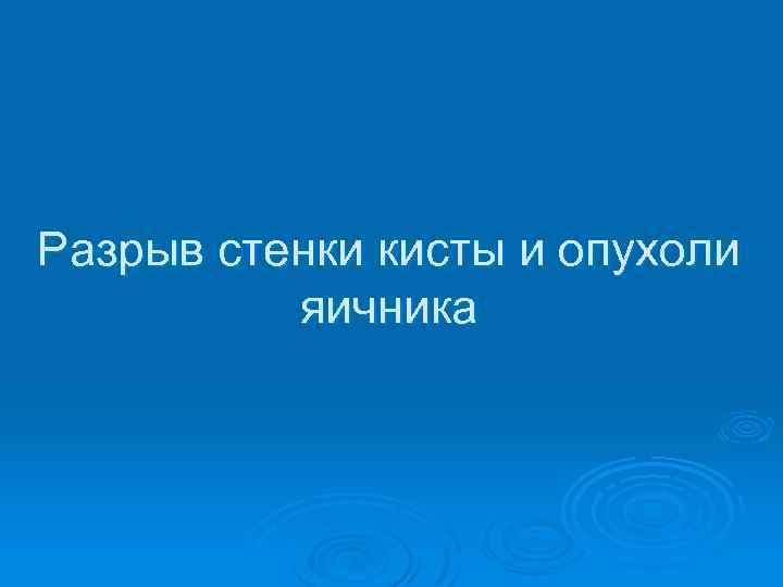 Разрыв стенки кисты и опухоли яичника 