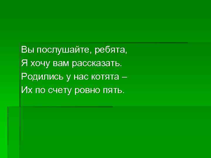 Вы послушайте, ребята, Я хочу вам рассказать. Родились у нас котята – Их по