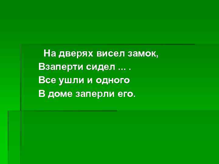 На дверях висел замок, Взаперти сидел. . Все ушли и одного В доме заперли