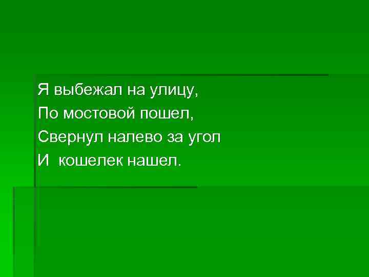 Я выбежал на улицу, По мостовой пошел, Свернул налево за угол И кошелек нашел.