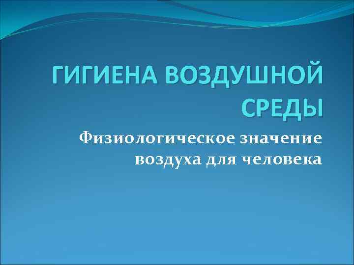 ГИГИЕНА ВОЗДУШНОЙ СРЕДЫ Физиологическое значение воздуха для человека 