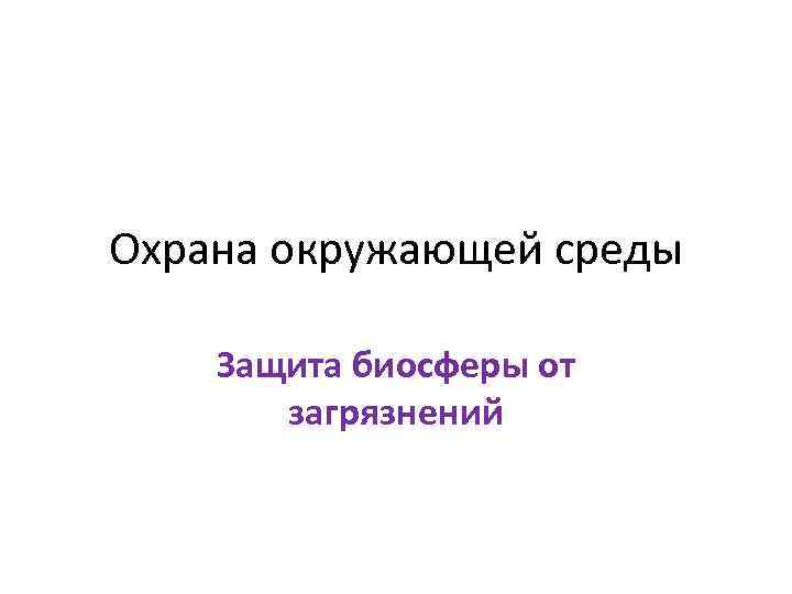 Охрана окружающей среды Защита биосферы от загрязнений 