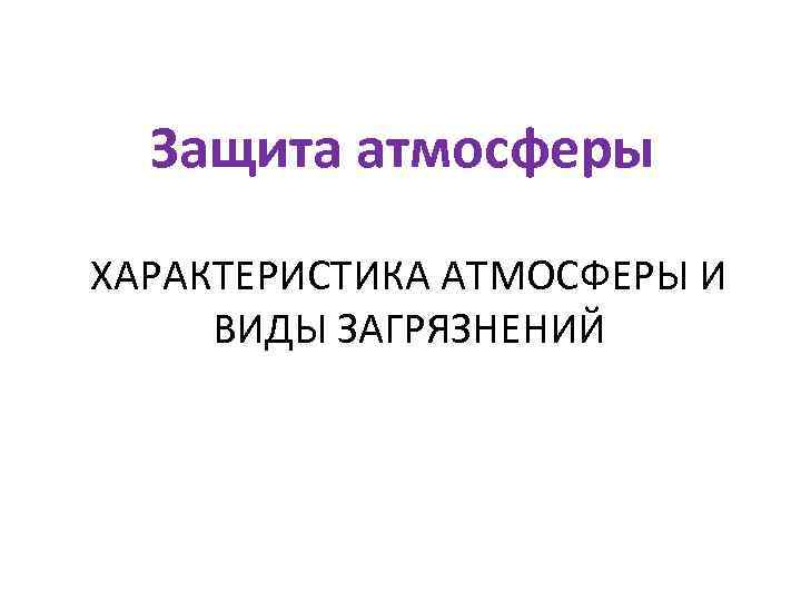 Защита атмосферы ХАРАКТЕРИСТИКА АТМОСФЕРЫ И ВИДЫ ЗАГРЯЗНЕНИЙ 