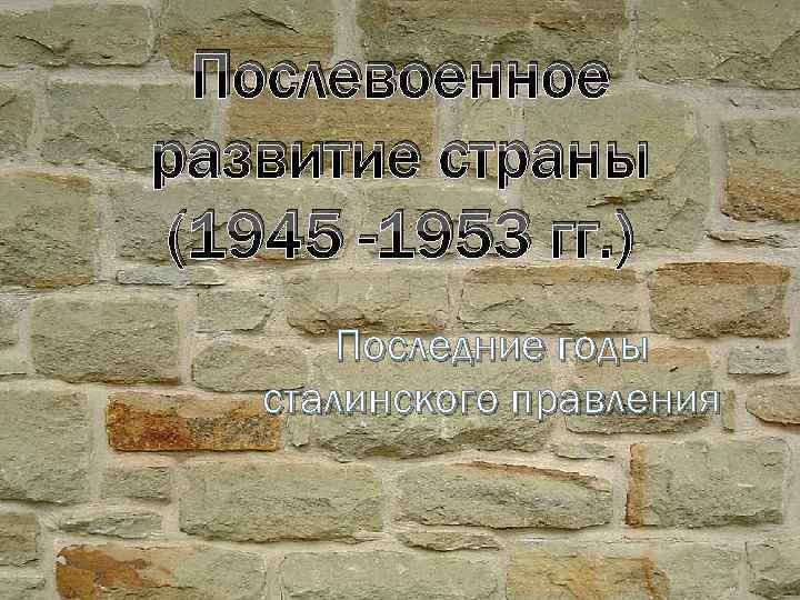 Послевоенное развитие страны (1945 -1953 гг. ) Последние годы сталинского правления 