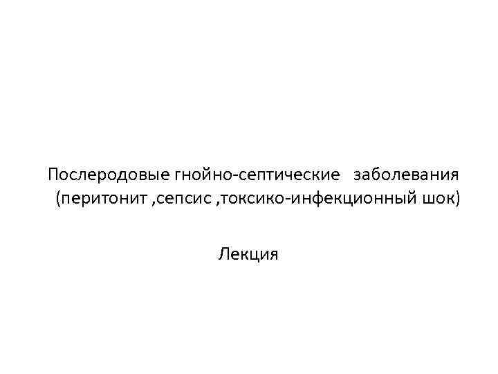 Послеродовые гнойно-септические заболевания (перитонит , сепсис , токсико-инфекционный шок) Лекция 