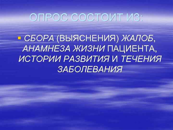 ОПРОС СОСТОИТ ИЗ: § СБОРА (ВЫЯСНЕНИЯ) ЖАЛОБ, АНАМНЕЗА ЖИЗНИ ПАЦИЕНТА, ИСТОРИИ РАЗВИТИЯ И ТЕЧЕНИЯ