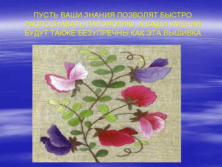 ПУСТЬ ВАШИ ЗНАНИЯ ПОЗВОЛЯТ БЫСТРО РАСПОЗНАВАТЬ ПАТОЛОГИЮ, А ВАШИ УМЕНИЯ БУДУТ ТАКЖЕ БЕЗУПРЕЧНЫ КАК