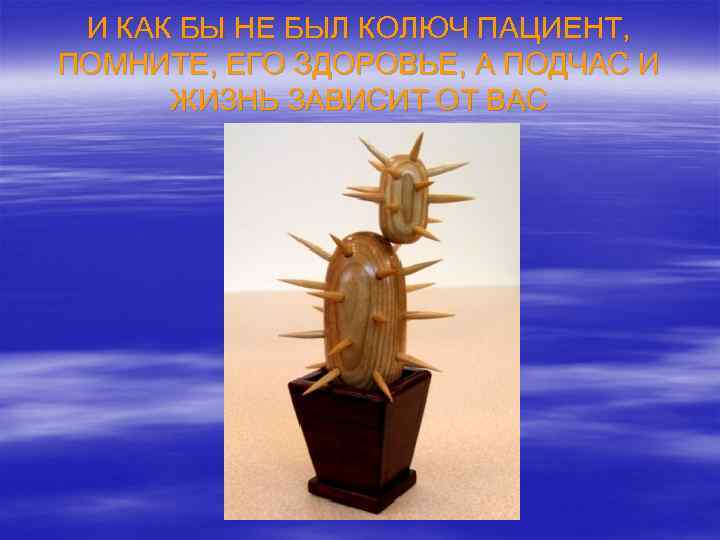 И КАК БЫ НЕ БЫЛ КОЛЮЧ ПАЦИЕНТ, ПОМНИТЕ, ЕГО ЗДОРОВЬЕ, А ПОДЧАС И ЖИЗНЬ