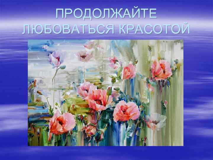 ПРОДОЛЖАЙТЕ ЛЮБОВАТЬСЯ КРАСОТОЙ 