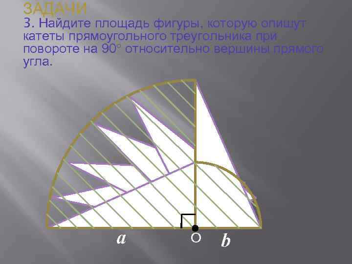 ЗАДАЧИ 3. Найдите площадь фигуры, которую опишут катеты прямоугольного треугольника при повороте на 90