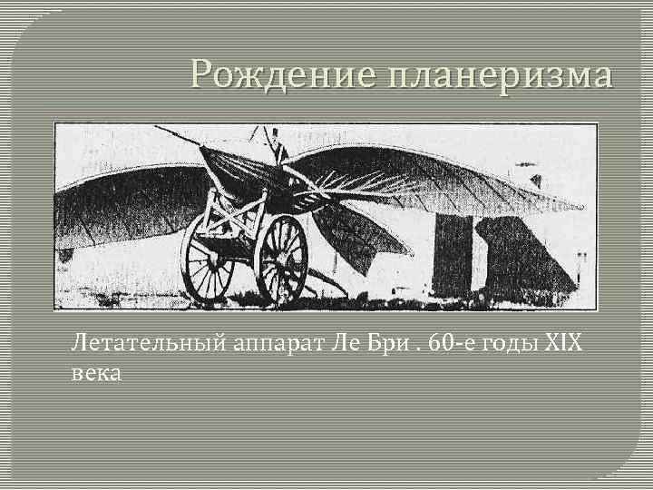 Рождение планеризма Летательный аппарат Ле Бри. 60 -е годы XIX века 