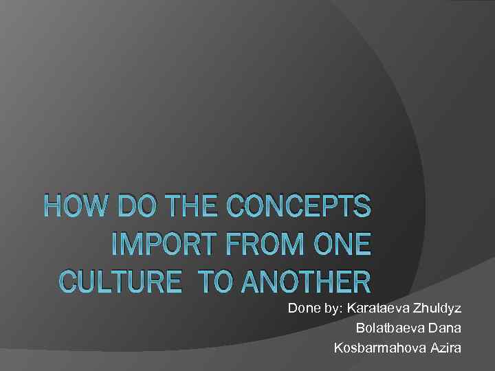 HOW DO THE CONCEPTS IMPORT FROM ONE CULTURE TO ANOTHER Done by: Karataeva Zhuldyz