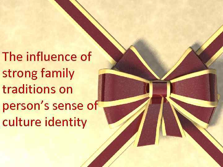 The influence of strong family traditions on person’s sense of culture identity 