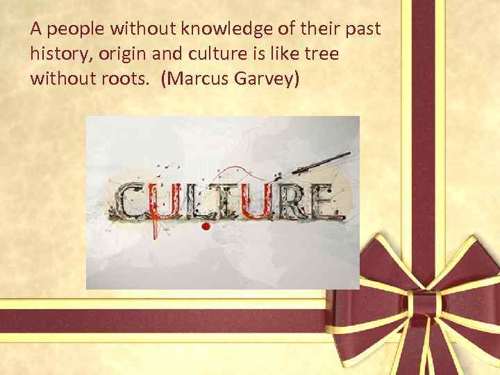 A people without knowledge of their past history, origin and culture is like tree