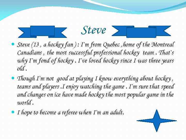 Steve (13 , a hockey fan ) : I`m from Quebec , home of
