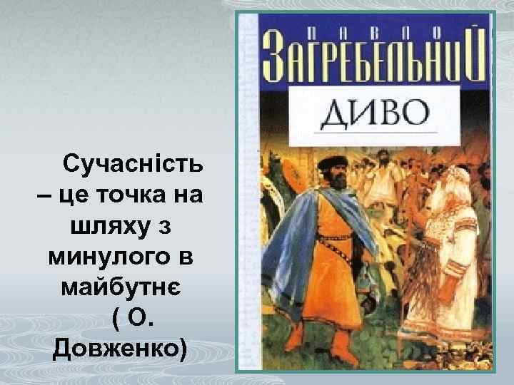 Сучасність – це точка на шляху з минулого в майбутнє ( О. Довженко) 