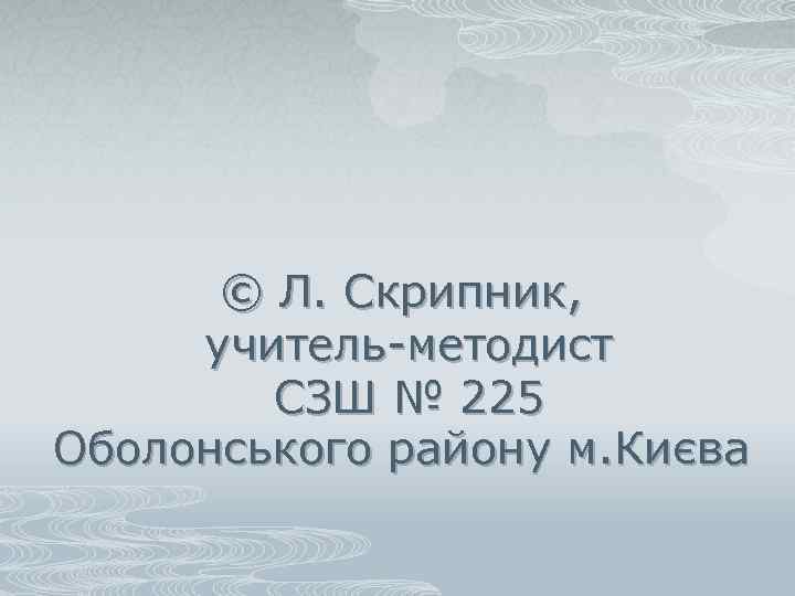 © Л. Скрипник, учитель-методист СЗШ № 225 Оболонського району м. Києва 