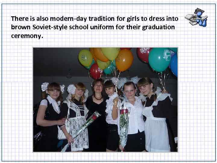 There is also modern-day tradition for girls to dress into brown Soviet-style school uniform