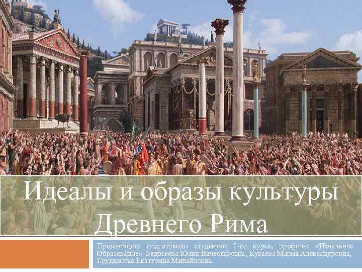 Идеалы и образы культуры Древнего Рима Презентацию подготовили студентки 2 -го курса, профиль: «Начальное