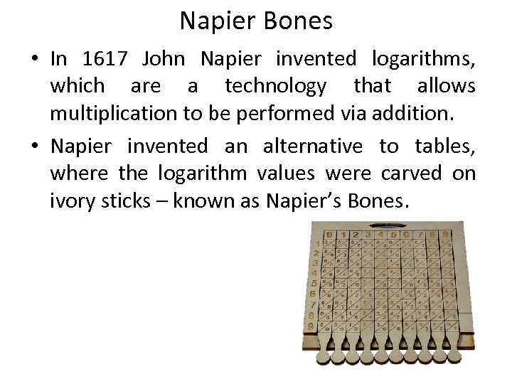 Napier Bones • In 1617 John Napier invented logarithms, which are a technology that