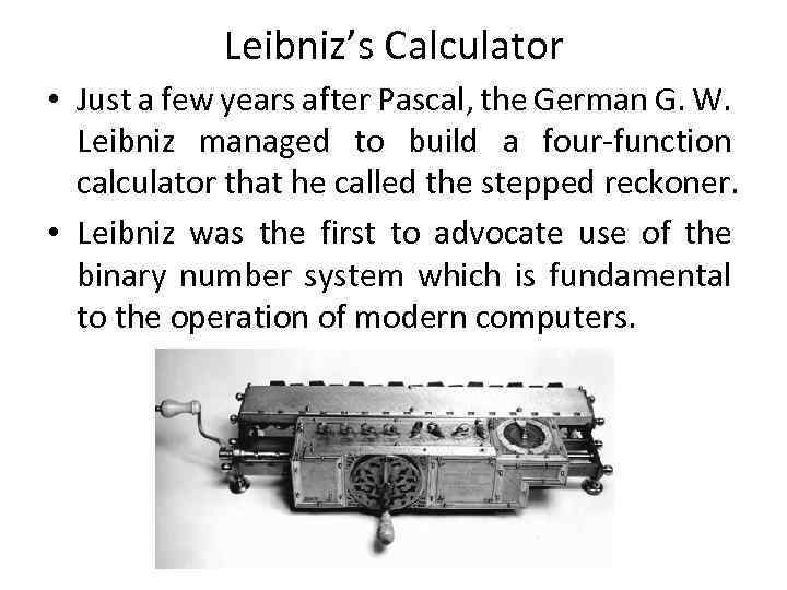 Leibniz’s Calculator • Just a few years after Pascal, the German G. W. Leibniz