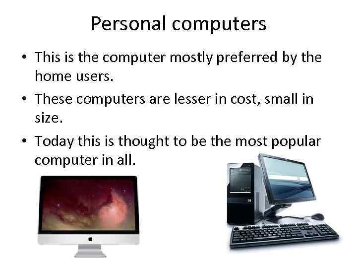 Personal computers • This is the computer mostly preferred by the home users. •