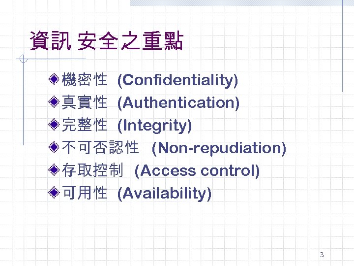 資訊 安全之重點 機密性 (Confidentiality) 真實性 (Authentication) 完整性 (Integrity) 不可否認性 (Non-repudiation) 存取控制 (Access control) 可用性