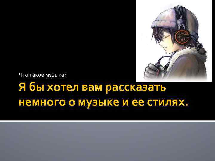 Что такое музыка? Я бы хотел вам рассказать немного о музыке и ее стилях.