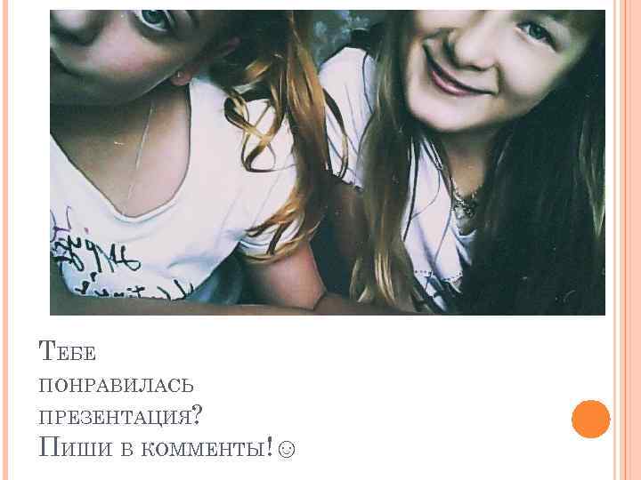 ТЕБЕ ПОНРАВИЛАСЬ ПРЕЗЕНТАЦИЯ? ПИШИ В КОММЕНТЫ!☺ 