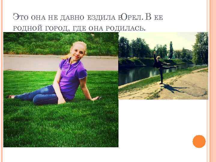ЭТО ОНА НЕ ДАВНО ЕЗДИЛА В РЕЛ. В ЕЕ О РОДНОЙ ГОРОД, ГДЕ ОНА