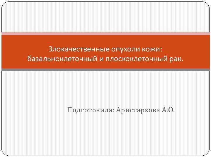 Злокачественные опухоли кожи: базальноклеточный и плоскоклеточный рак. Подготовила: Аристархова А. О. 
