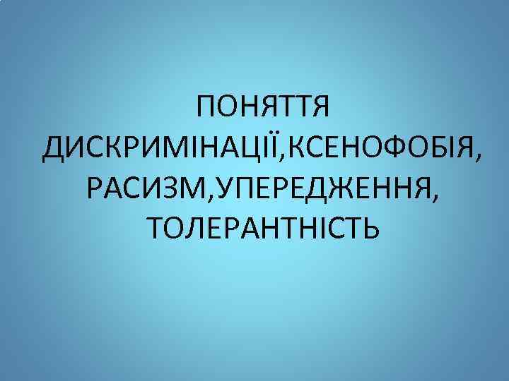 ПОНЯТТЯ ДИСКРИМІНАЦІЇ, КСЕНОФОБІЯ, РАСИЗМ, УПЕРЕДЖЕННЯ, ТОЛЕРАНТНІСТЬ 