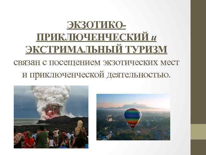 ЭКЗОТИКОПРИКЛЮЧЕНЧЕСКИЙ и ЭКСТРИМАЛЬНЫЙ ТУРИЗМ связан с посещением экзотических мест и приключенческой деятельностью. 